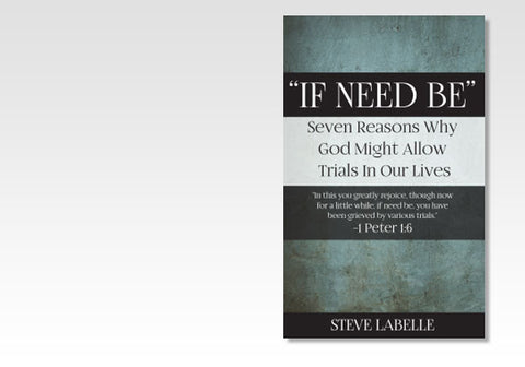 "IF NEED BE": SEVEN REASONS WHY GOD MIGHT ALLOW TRIALS IN OUR LIVES - STEVE LABELLE